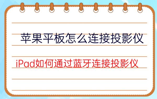 苹果平板怎么连接投影仪 iPad如何通过蓝牙连接投影仪？